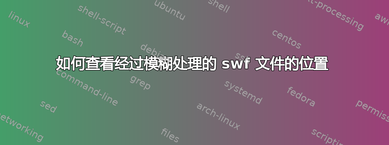 如何查看经过模糊处理的 swf 文件的位置