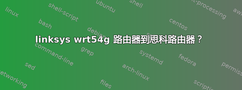 linksys wrt54g 路由器到思科路由器？