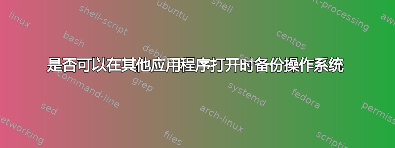 是否可以在其他应用程序打开时备份操作系统