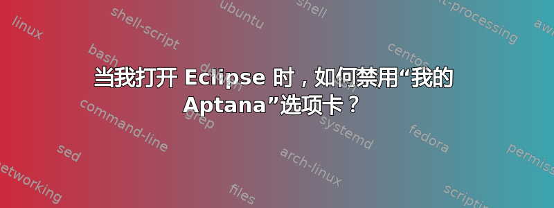 当我打开 Eclipse 时，如何禁用“我的 Aptana”选项卡？