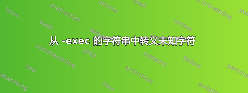 从 -exec 的字符串中转义未知字符