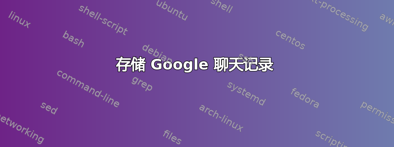 存储 Google 聊天记录