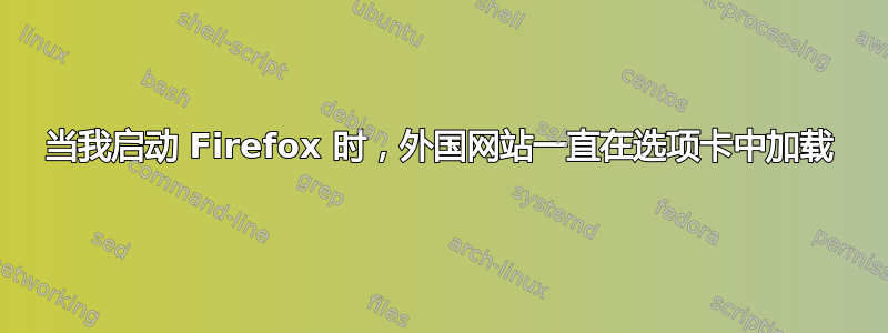 当我启动 Firefox 时，外国网站一直在选项卡中加载