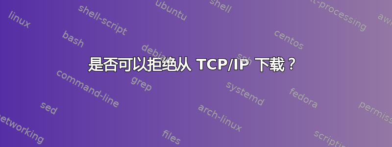 是否可以拒绝从 TCP/IP 下载？