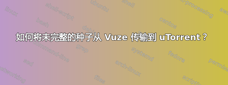 如何将未完整的种子从 Vuze 传输到 uTorrent？