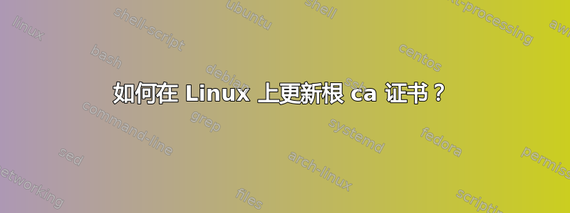 如何在 Linux 上更新根 ca 证书？