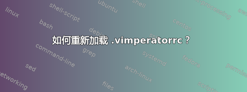 如何重新加载 .vimperatorrc？