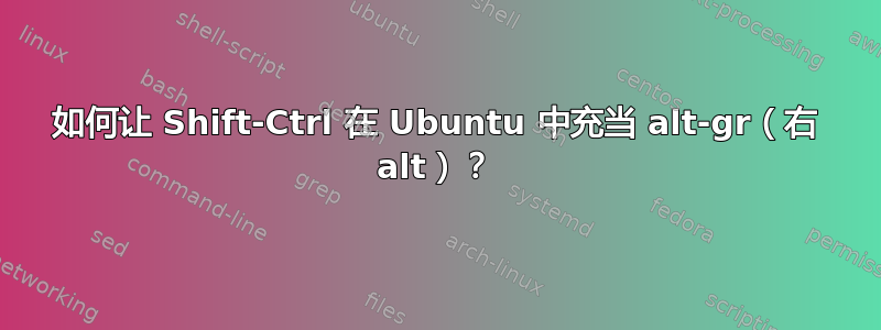 如何让 Shift-Ctrl 在 Ubuntu 中充当 alt-gr（右 alt）？