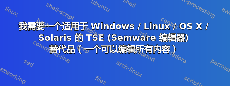 我需要一个适用于 Windows / Linux / OS X / Solaris 的 TSE (Semware 编辑器) 替代品（一个可以编辑所有内容）