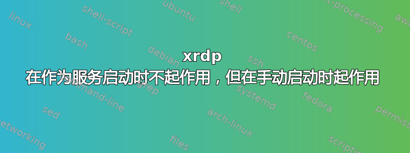 xrdp 在作为服务启动时不起作用，但在手动启动时起作用