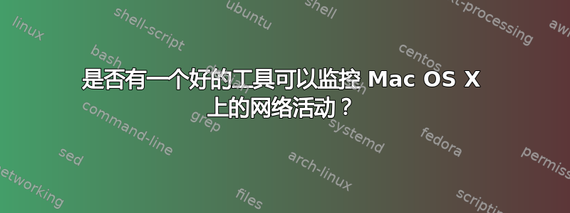 是否有一个好的工具可以监控 Mac OS X 上的网络活动？