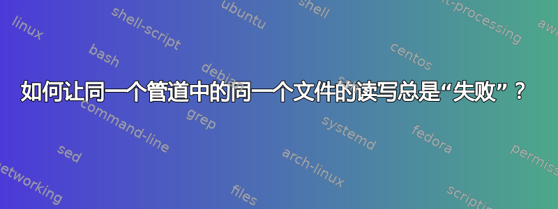 如何让同一个管道中的同一个文件的读写总是“失败”？