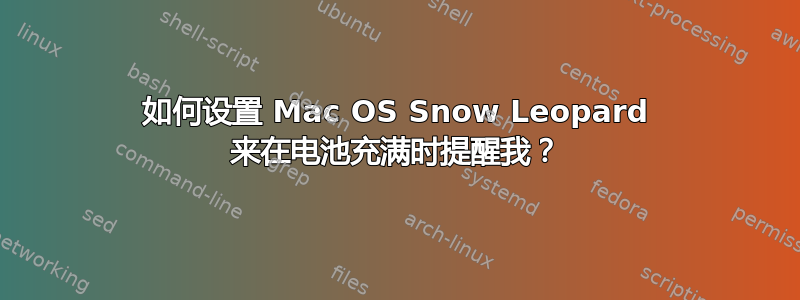 如何设置 Mac OS Snow Leopard 来在电池充满时提醒我？