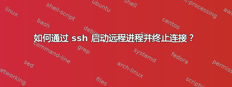 如何通过 ssh 启动远程进程并终止连接？