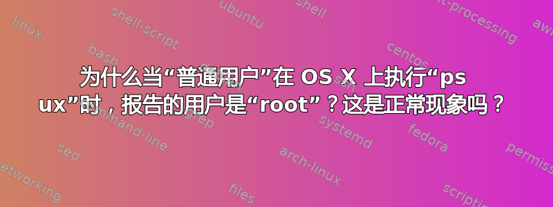 为什么当“普通用户”在 OS X 上执行“ps ux”时，报告的用户是“root”？这是正常现象吗？