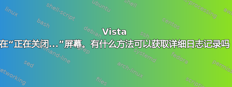 Vista 卡在“正在关闭...”屏幕。有什么方法可以获取详细日志记录吗？