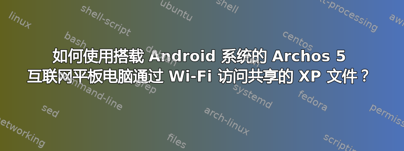 如何使用搭载 Android 系统的 Archos 5 互联网平板电脑通过 Wi-Fi 访问共享的 XP 文件？