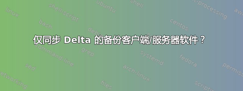 仅同步 Delta 的备份客户端/服务器软件？