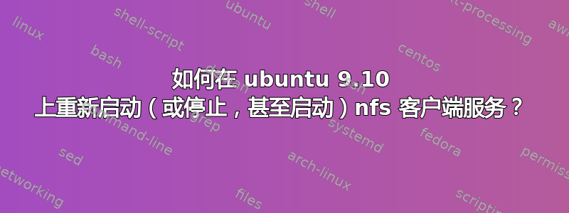 如何在 ubuntu 9.10 上重新启动（或停止，甚至启动）nfs 客户端服务？