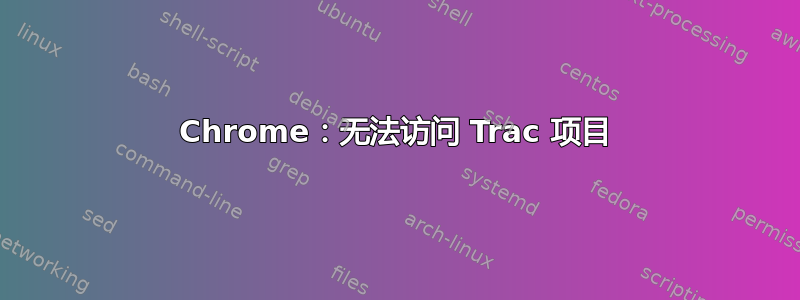 Chrome：无法访问 Trac 项目