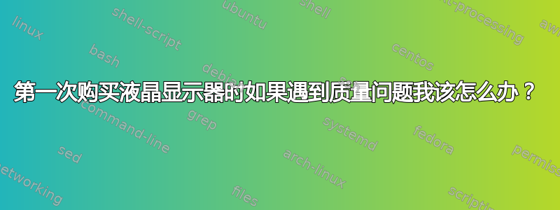 第一次购买液晶显示器时如果遇到质量问题我该怎么办？