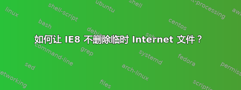 如何让 IE8 不删除临时 Internet 文件？