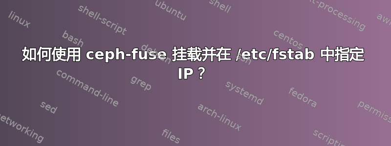 如何使用 ceph-fuse 挂载并在 /etc/fstab 中指定 IP？