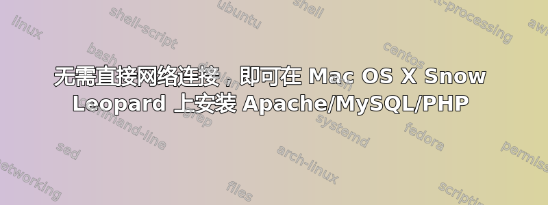 无需直接网络连接，即可在 Mac OS X Snow Leopard 上安装 Apache/MySQL/PHP