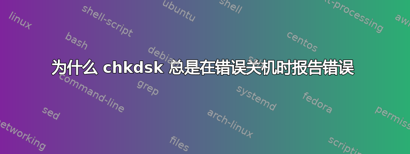 为什么 chkdsk 总是在错误关机时报告错误