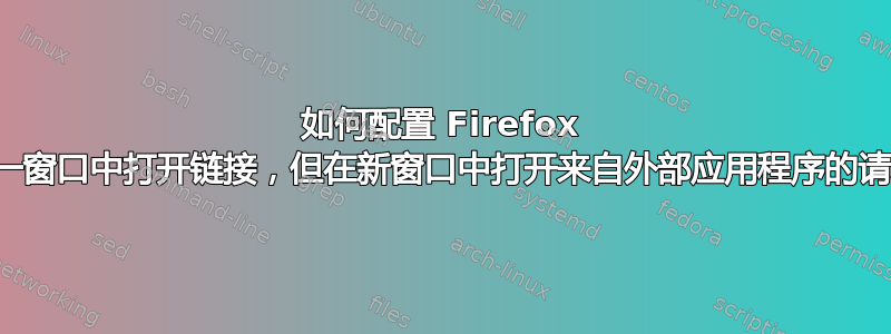 如何配置 Firefox 在同一窗口中打开链接，但在新窗口中打开来自外部应用程序的请求？