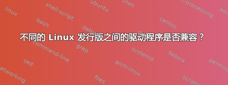 不同的 Linux 发行版之间的驱动程序是否兼容？