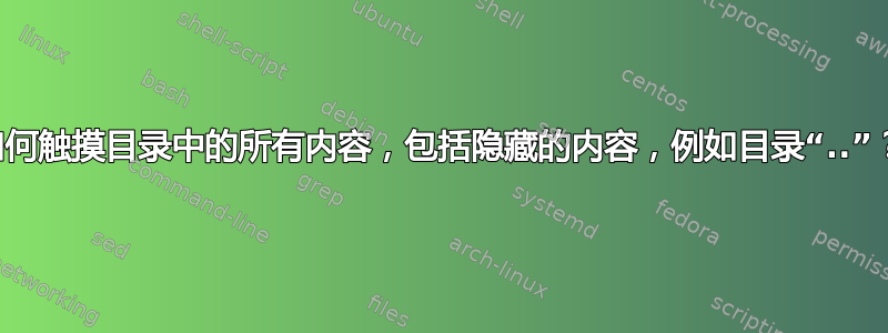 如何触摸目录中的所有内容，包括隐藏的内容，例如目录“..”？