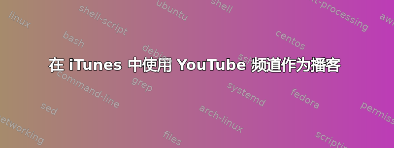 在 iTunes 中使用 YouTube 频道作为播客