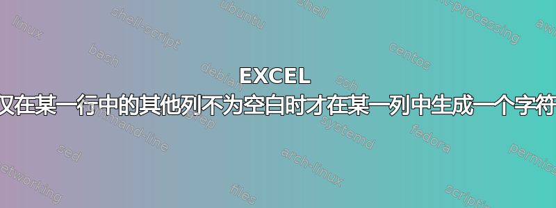 EXCEL 仅在某一行中的其他列不为空白时才在某一列中生成一个字符