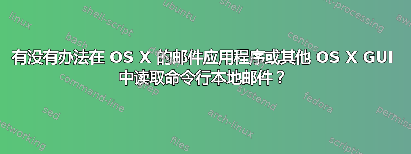 有没有办法在 OS X 的邮件应用程序或其他 OS X GUI 中读取命令行本地邮件？