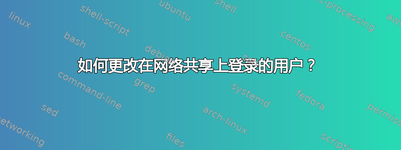 如何更改在网络共享上登录的用户？