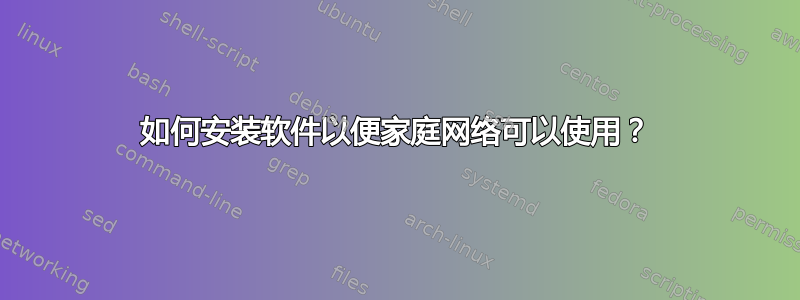 如何安装软件以便家庭网络可以使用？