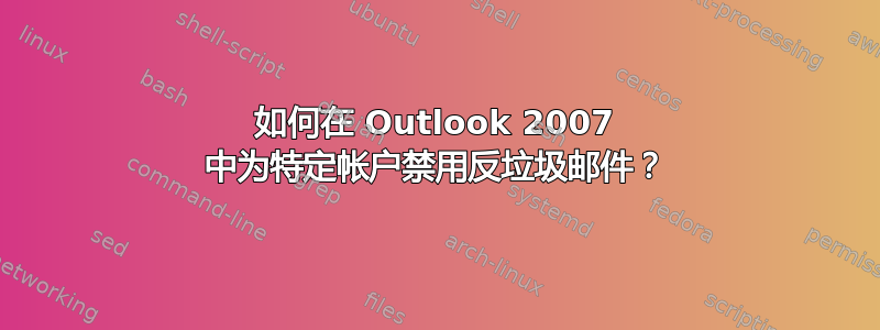 如何在 Outlook 2007 中为特定帐户禁用反垃圾邮件？