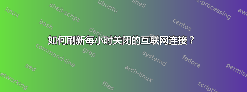 如何刷新每小时关闭的互联网连接？