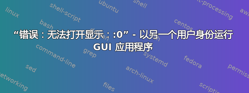 “错误：无法打开显示：:0” - 以另一个用户身份运行 GUI 应用程序