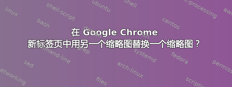 在 Google Chrome 新标签页中用另一个缩略图替换一个缩略图？