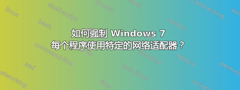 如何强制 Windows 7 每个程序使用特定的网络适配器？