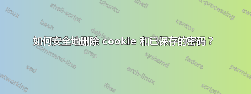 如何安全地删除 cookie 和已保存的密码？