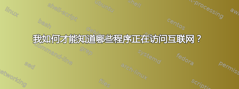 我如何才能知道哪些程序正在访问互联网？