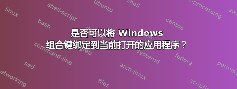 是否可以将 Windows 组合键绑定到当前打开的应用程序？