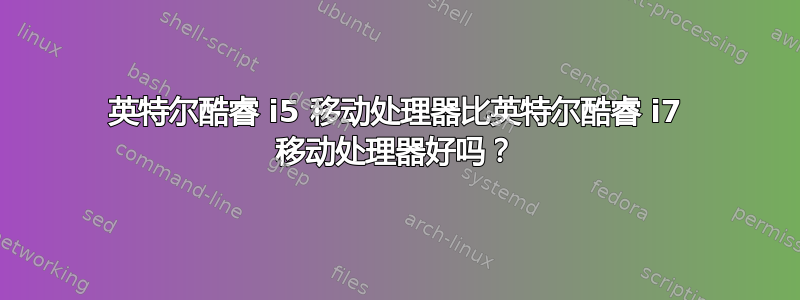 英特尔酷睿 i5 移动处理器比英特尔酷睿 i7 移动处理器好吗？