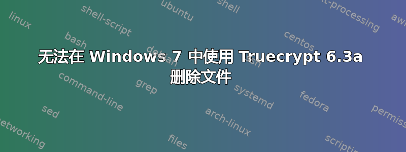 无法在 Windows 7 中使用 Truecrypt 6.3a 删除文件