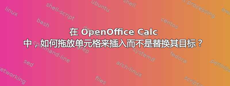 在 OpenOffice Calc 中，如何拖放单元格来插入而不是替换其目标？