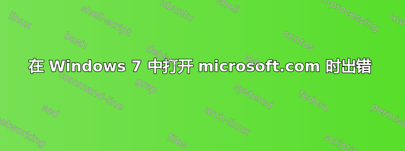 在 Windows 7 中打开 microsoft.com 时出错