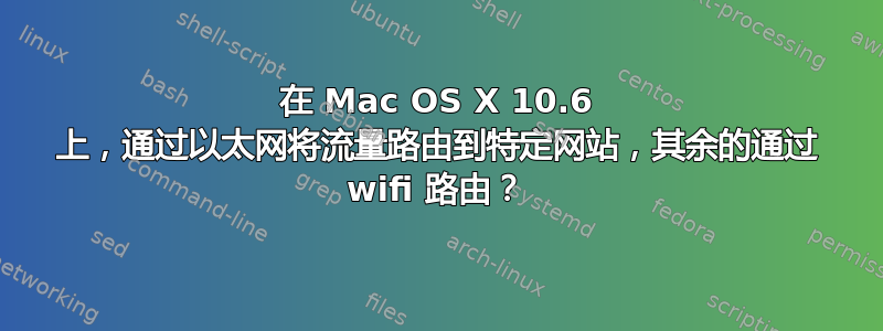 在 Mac OS X 10.6 上，通过以太网将流量路由到特定网站，其余的通过 wifi 路由？